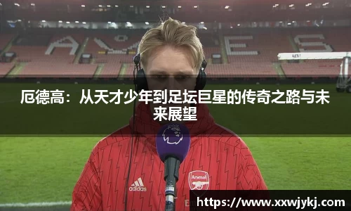 厄德高：从天才少年到足坛巨星的传奇之路与未来展望