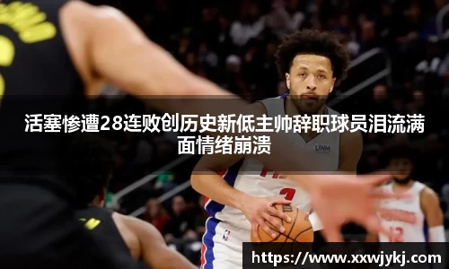 活塞惨遭28连败创历史新低主帅辞职球员泪流满面情绪崩溃