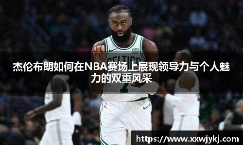 杰伦布朗如何在NBA赛场上展现领导力与个人魅力的双重风采
