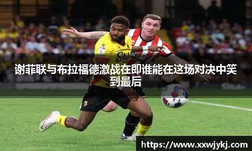 谢菲联与布拉福德激战在即谁能在这场对决中笑到最后
